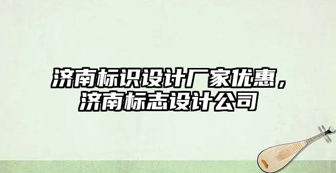 濟南標識設計廠家優(yōu)惠，濟南標志設計公司