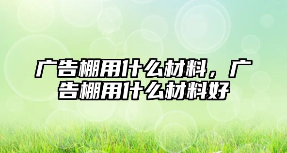 廣告棚用什么材料，廣告棚用什么材料好