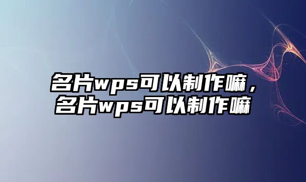 名片wps可以制作嘛，名片wps可以制作嘛