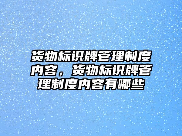 貨物標(biāo)識牌管理制度內(nèi)容，貨物標(biāo)識牌管理制度內(nèi)容有哪些