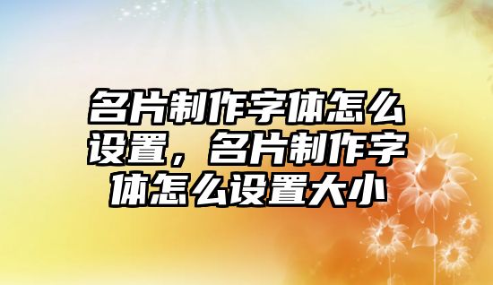 名片制作字體怎么設置，名片制作字體怎么設置大小