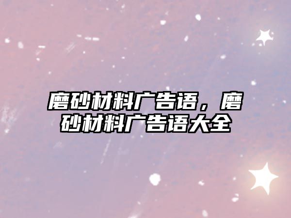 磨砂材料廣告語，磨砂材料廣告語大全