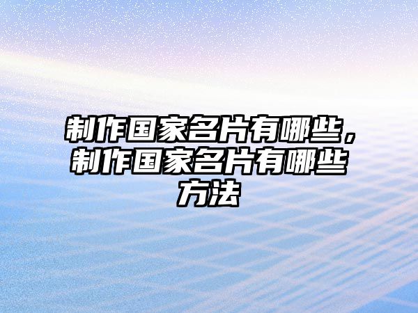 制作國(guó)家名片有哪些，制作國(guó)家名片有哪些方法