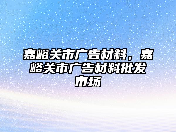 嘉峪關(guān)市廣告材料，嘉峪關(guān)市廣告材料批發(fā)市場