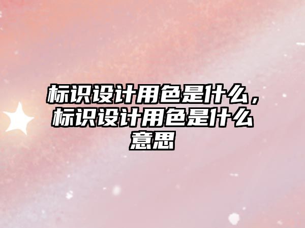 標(biāo)識(shí)設(shè)計(jì)用色是什么，標(biāo)識(shí)設(shè)計(jì)用色是什么意思