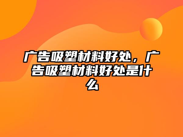 廣告吸塑材料好處，廣告吸塑材料好處是什么