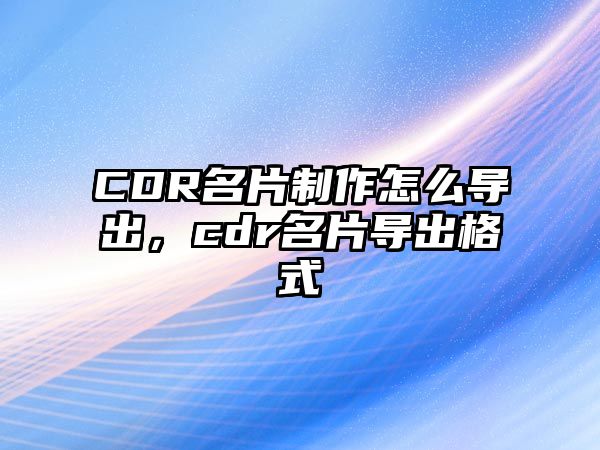 CDR名片制作怎么導(dǎo)出，cdr名片導(dǎo)出格式