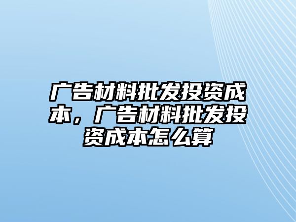 廣告材料批發(fā)投資成本，廣告材料批發(fā)投資成本怎么算