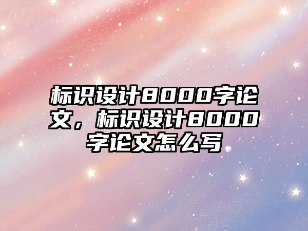 標(biāo)識設(shè)計(jì)8000字論文，標(biāo)識設(shè)計(jì)8000字論文怎么寫