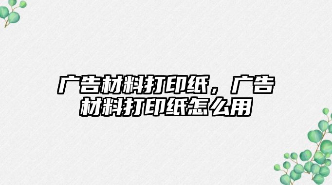 廣告材料打印紙，廣告材料打印紙怎么用