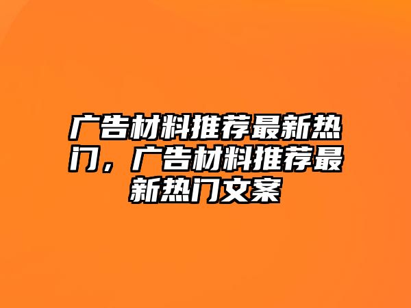 廣告材料推薦最新熱門，廣告材料推薦最新熱門文案