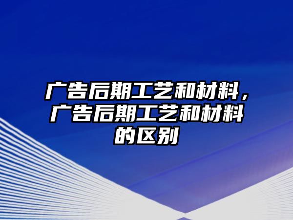 廣告后期工藝和材料，廣告后期工藝和材料的區(qū)別