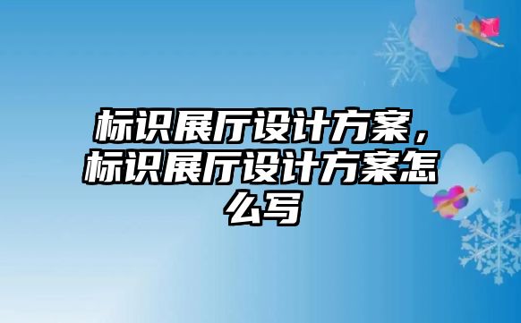 標(biāo)識(shí)展廳設(shè)計(jì)方案，標(biāo)識(shí)展廳設(shè)計(jì)方案怎么寫