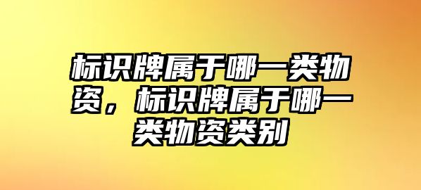 標(biāo)識(shí)牌屬于哪一類(lèi)物資，標(biāo)識(shí)牌屬于哪一類(lèi)物資類(lèi)別