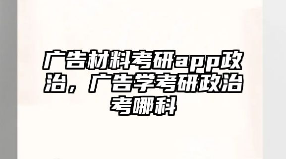 廣告材料考研app政治，廣告學(xué)考研政治考哪科