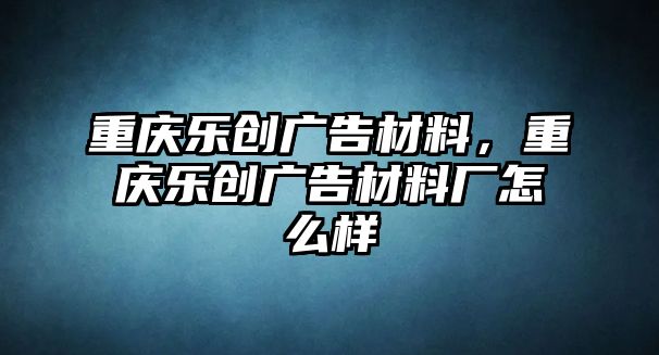 重慶樂創(chuàng)廣告材料，重慶樂創(chuàng)廣告材料廠怎么樣