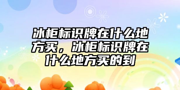 冰柜標(biāo)識牌在什么地方買，冰柜標(biāo)識牌在什么地方買的到