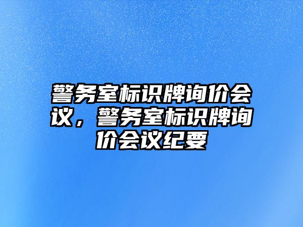 警務(wù)室標識牌詢價會議，警務(wù)室標識牌詢價會議紀要