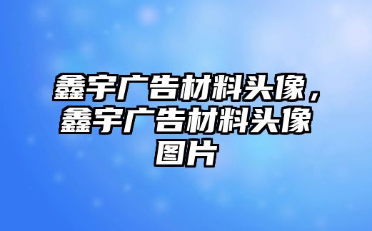 鑫宇廣告材料頭像，鑫宇廣告材料頭像圖片