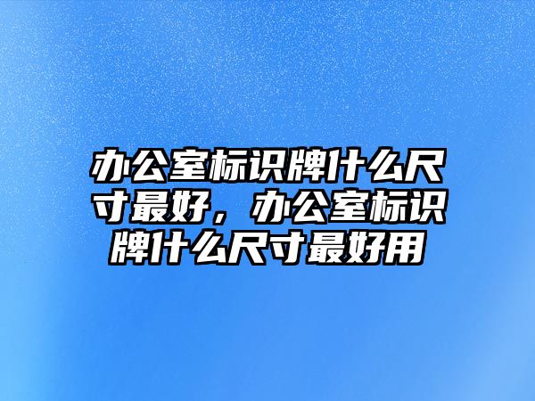 辦公室標識牌什么尺寸最好，辦公室標識牌什么尺寸最好用