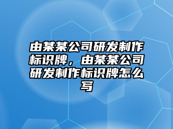 由某某公司研發(fā)制作標(biāo)識牌，由某某公司研發(fā)制作標(biāo)識牌怎么寫