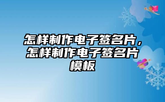 怎樣制作電子簽名片，怎樣制作電子簽名片模板