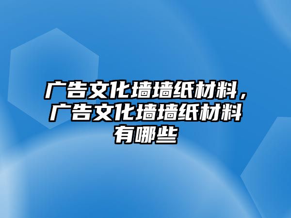 廣告文化墻墻紙材料，廣告文化墻墻紙材料有哪些