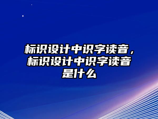 標(biāo)識(shí)設(shè)計(jì)中識(shí)字讀音，標(biāo)識(shí)設(shè)計(jì)中識(shí)字讀音是什么