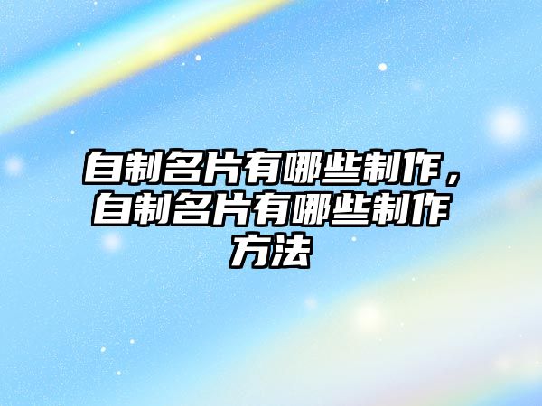 自制名片有哪些制作，自制名片有哪些制作方法