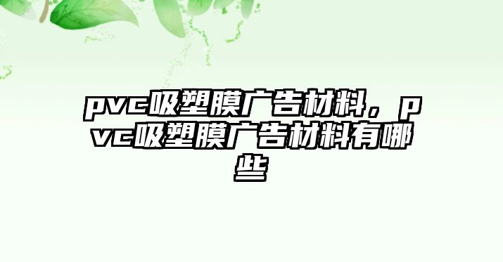 pvc吸塑膜廣告材料，pvc吸塑膜廣告材料有哪些