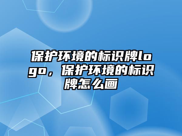 保護環(huán)境的標識牌logo，保護環(huán)境的標識牌怎么畫