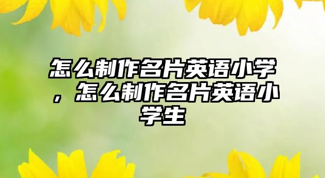 怎么制作名片英語小學(xué)，怎么制作名片英語小學(xué)生