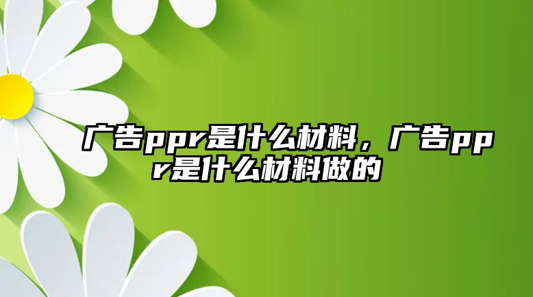 廣告ppr是什么材料，廣告ppr是什么材料做的