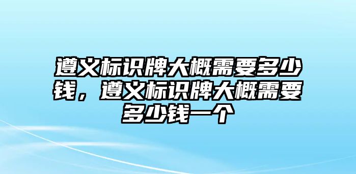 遵義標(biāo)識(shí)牌大概需要多少錢，遵義標(biāo)識(shí)牌大概需要多少錢一個(gè)