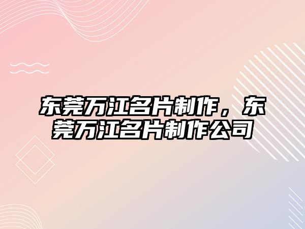 東莞萬江名片制作，東莞萬江名片制作公司