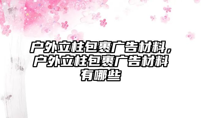 戶外立柱包裹廣告材料，戶外立柱包裹廣告材料有哪些