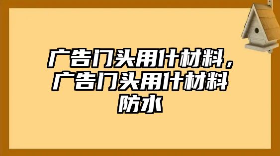 廣告門頭用什材料，廣告門頭用什材料防水