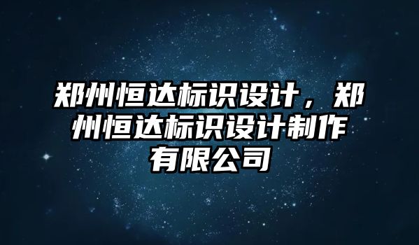 鄭州恒達標識設(shè)計，鄭州恒達標識設(shè)計制作有限公司