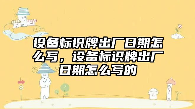 設(shè)備標識牌出廠日期怎么寫，設(shè)備標識牌出廠日期怎么寫的