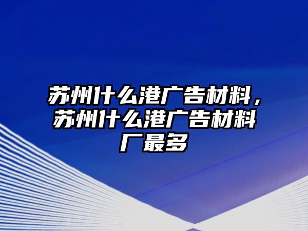 蘇州什么港廣告材料，蘇州什么港廣告材料廠最多