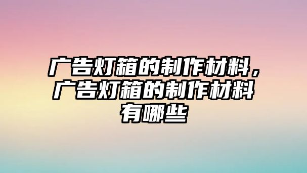 廣告燈箱的制作材料，廣告燈箱的制作材料有哪些