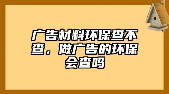 廣告材料環(huán)保查不查，做廣告的環(huán)保會查嗎