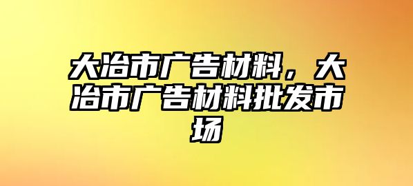 大冶市廣告材料，大冶市廣告材料批發(fā)市場