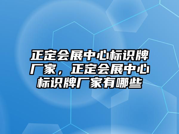 正定會展中心標識牌廠家，正定會展中心標識牌廠家有哪些