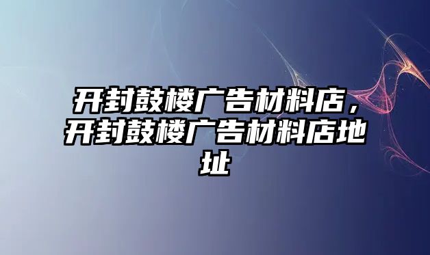 開封鼓樓廣告材料店，開封鼓樓廣告材料店地址