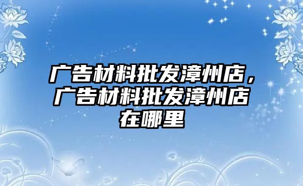 廣告材料批發(fā)漳州店，廣告材料批發(fā)漳州店在哪里