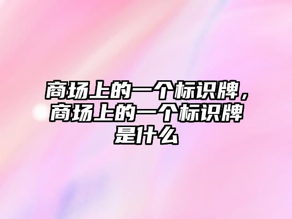 商場(chǎng)上的一個(gè)標(biāo)識(shí)牌，商場(chǎng)上的一個(gè)標(biāo)識(shí)牌是什么