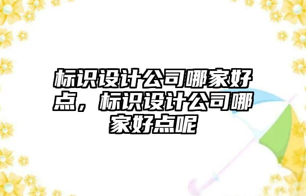 標(biāo)識設(shè)計公司哪家好點，標(biāo)識設(shè)計公司哪家好點呢