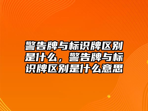 警告牌與標(biāo)識(shí)牌區(qū)別是什么，警告牌與標(biāo)識(shí)牌區(qū)別是什么意思