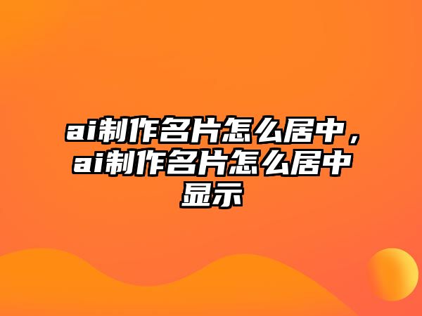 ai制作名片怎么居中，ai制作名片怎么居中顯示